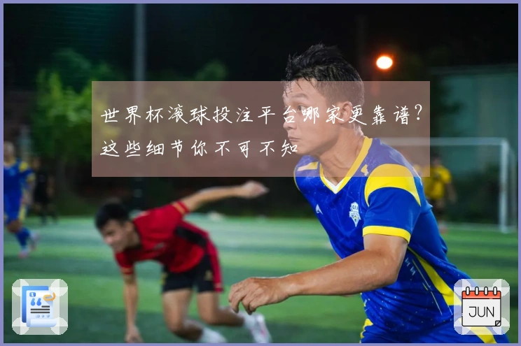世界杯滚球投注平台哪家更靠谱？这些细节你不可不知
