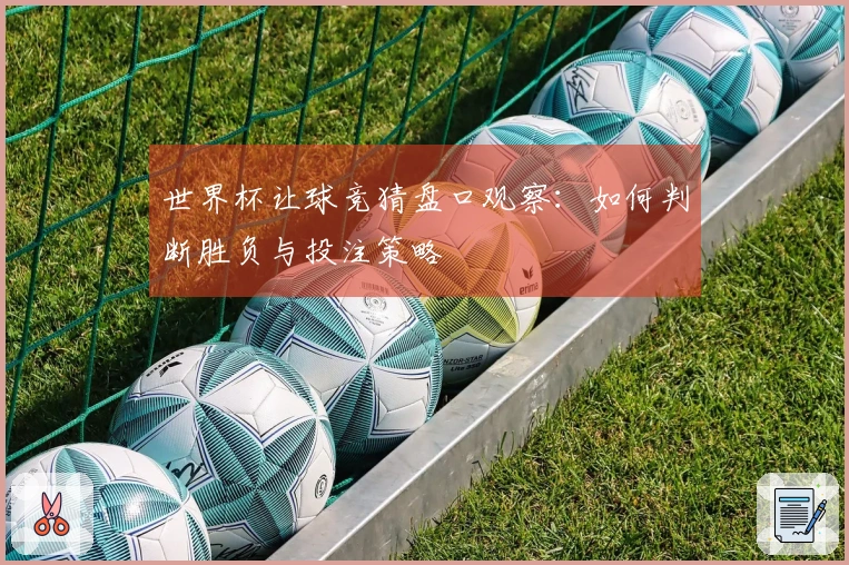 世界杯让球竞猜盘口观察：如何判断胜负与投注策略