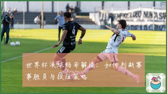 世界杯滚球赔率解读：如何判断赛事胜负与投注策略