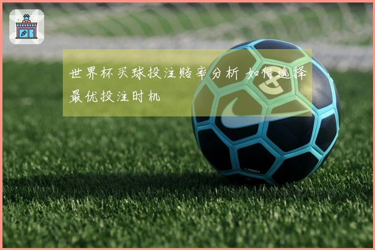 世界杯买球投注赔率分析 如何选择最优投注时机