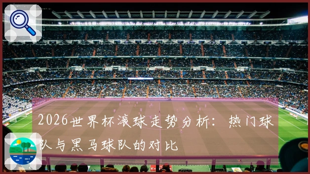 2026世界杯滚球走势分析：热门球队与黑马球队的对比