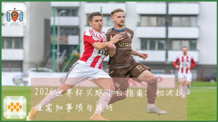 2026世界杯买球小白指南：初次投注需知事项与技巧