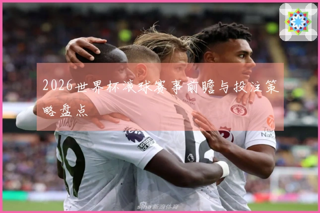 2026世界杯滚球赛事前瞻与投注策略盘点