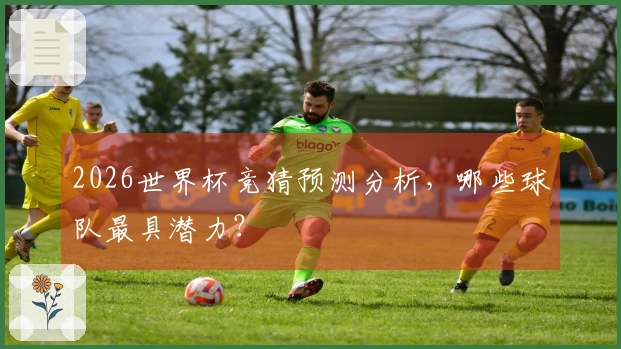 2026世界杯竞猜预测分析，哪些球队最具潜力？