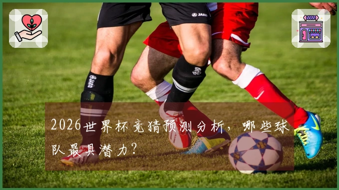 2026世界杯竞猜预测分析，哪些球队最具潜力？