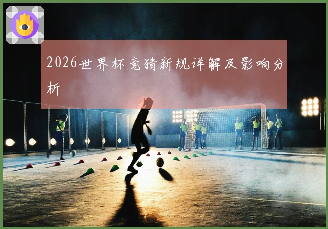 2026世界杯竞猜新规详解及影响分析
