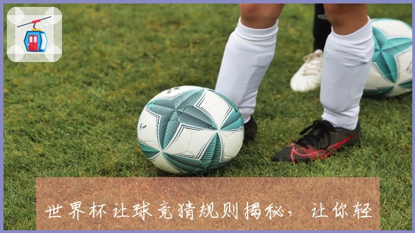 世界杯让球竞猜规则揭秘，让你轻松应对每场比赛