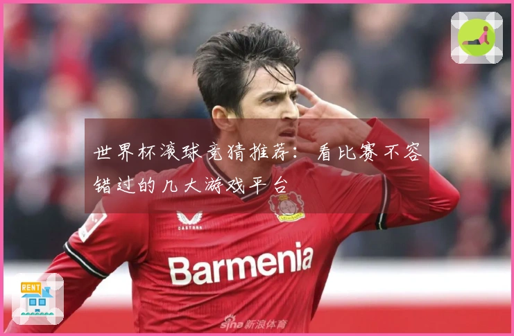 世界杯滚球竞猜推荐：看比赛不容错过的几大游戏平台