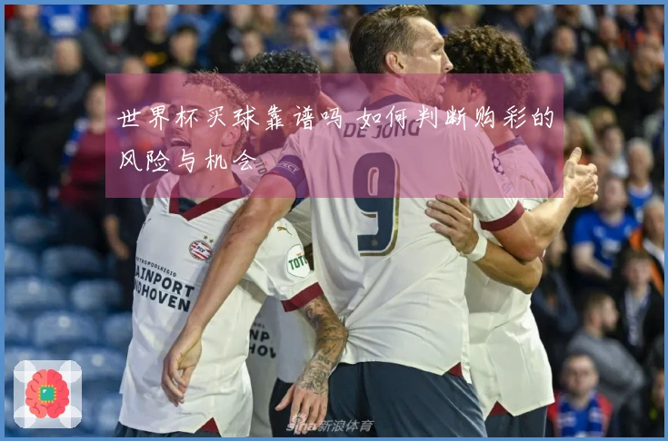 世界杯买球靠谱吗 如何判断购彩的风险与机会