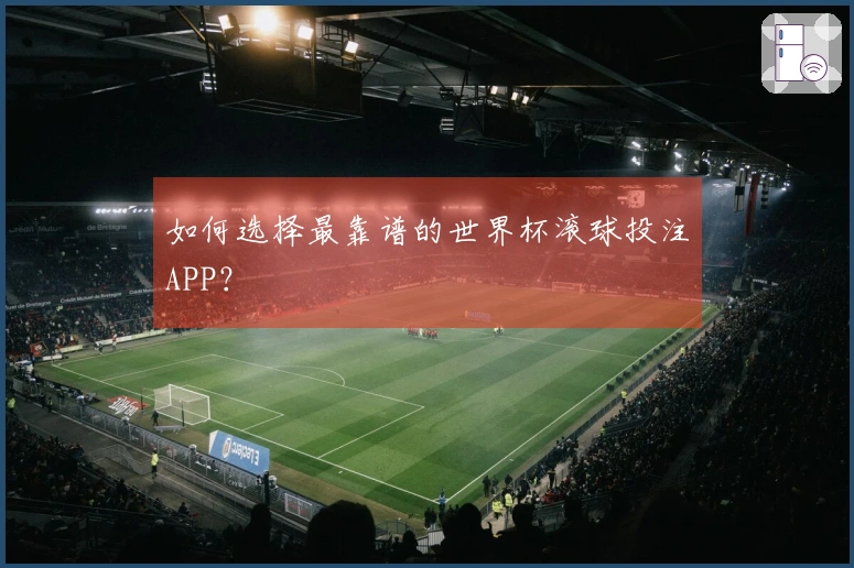 如何选择最靠谱的世界杯滚球投注APP？