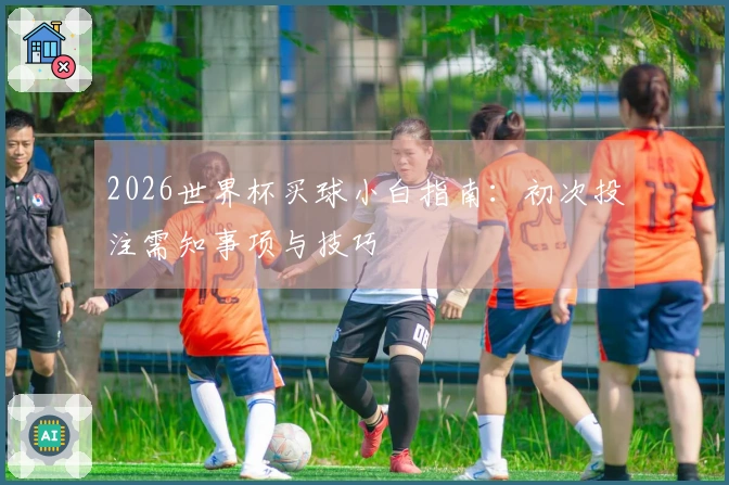 2026世界杯买球小白指南：初次投注需知事项与技巧