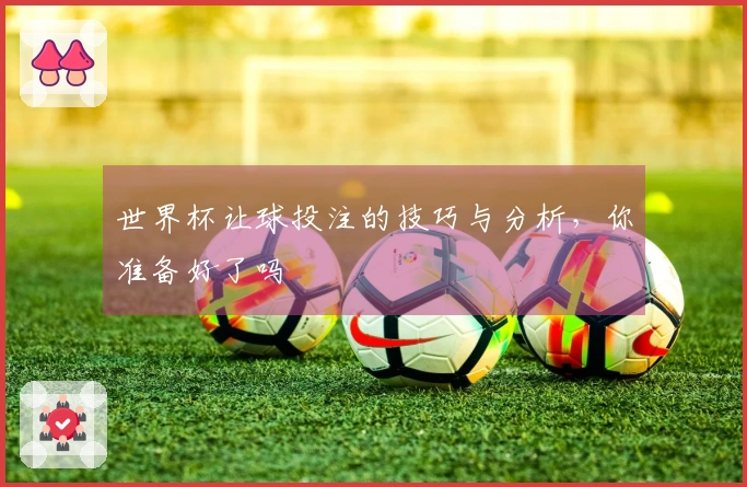 世界杯让球投注的技巧与分析，你准备好了吗