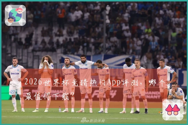 2026世界杯竞猜热门App评测，哪个最值得下载？