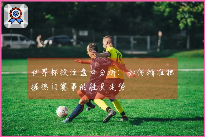 世界杯投注盘口分析：如何精准把握热门赛事的胜负走势
