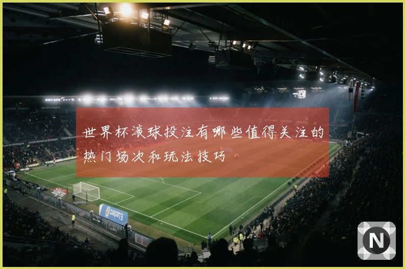世界杯滚球投注有哪些值得关注的热门场次和玩法技巧