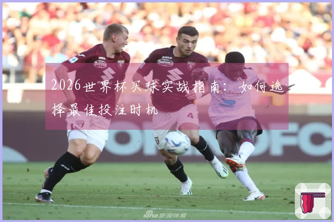 2026世界杯买球实战指南：如何选择最佳投注时机