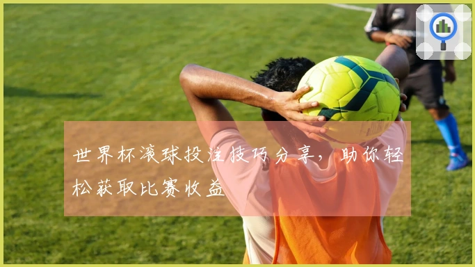 世界杯滚球投注技巧分享，助你轻松获取比赛收益