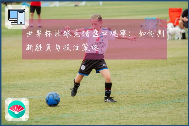 世界杯让球竞猜盘口观察：如何判断胜负与投注策略