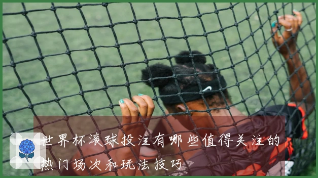 世界杯滚球投注有哪些值得关注的热门场次和玩法技巧