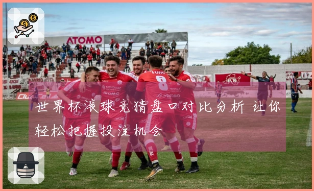 世界杯滚球竞猜盘口对比分析 让你轻松把握投注机会